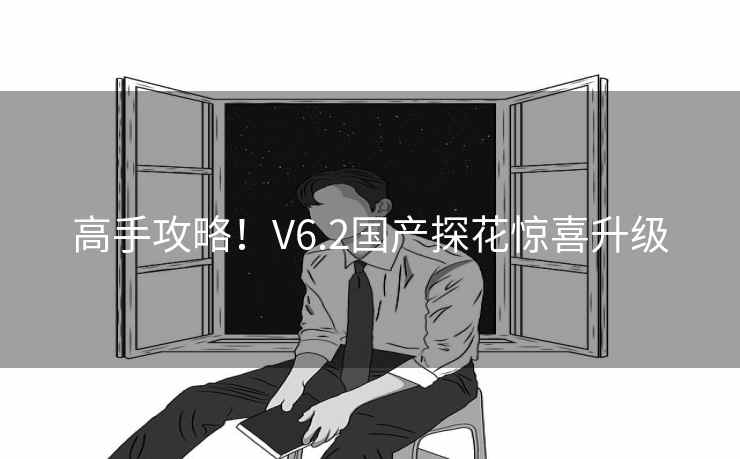 高手攻略！V6.2国产探花惊喜升级