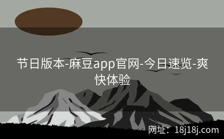 节日版本-麻豆app官网-今日速览-爽快体验