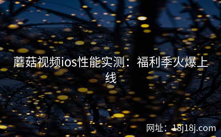 蘑菇视频ios性能实测：福利季火爆上线