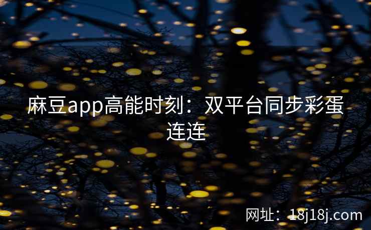 麻豆app高能时刻：双平台同步彩蛋连连