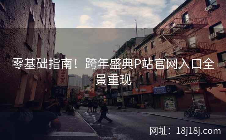 零基础指南！跨年盛典P站官网入口全景重现