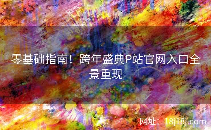 零基础指南！跨年盛典P站官网入口全景重现