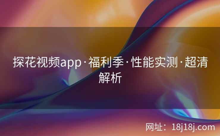 探花视频app·福利季·性能实测·超清解析