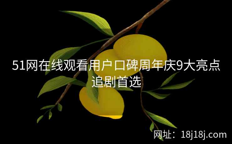 51网在线观看用户口碑周年庆9大亮点追剧首选