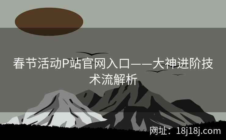 春节活动P站官网入口——大神进阶技术流解析