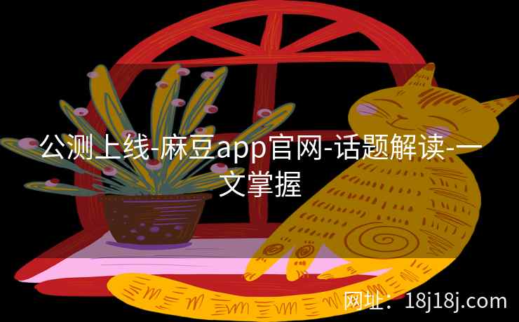 公测上线-麻豆app官网-话题解读-一文掌握