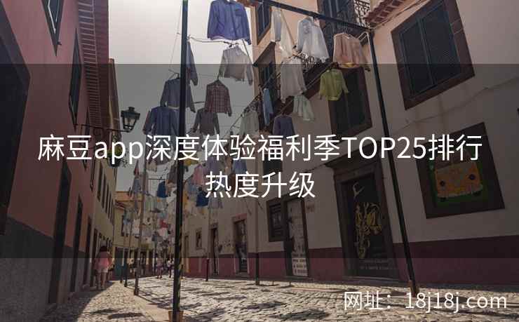 麻豆app深度体验福利季TOP25排行热度升级