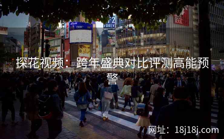 探花视频：跨年盛典对比评测高能预警