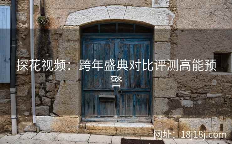探花视频：跨年盛典对比评测高能预警
