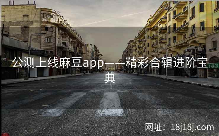 公测上线麻豆app——精彩合辑进阶宝典