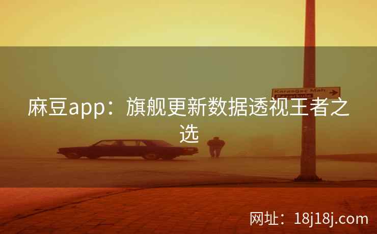 麻豆app：旗舰更新数据透视王者之选