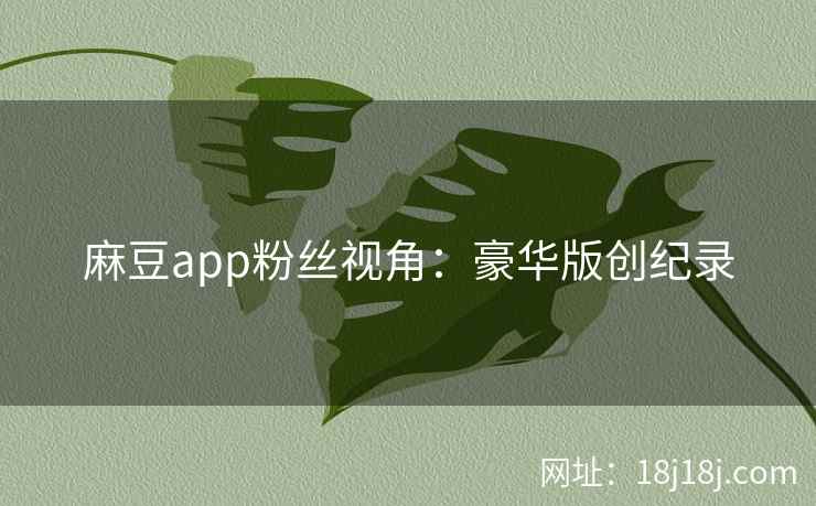 麻豆app粉丝视角：豪华版创纪录