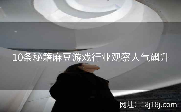 10条秘籍麻豆游戏行业观察人气飙升