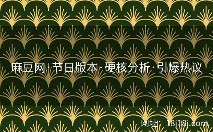 麻豆网·节日版本·硬核分析·引爆热议
