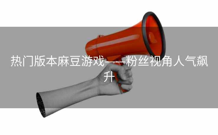 热门版本麻豆游戏——粉丝视角人气飙升