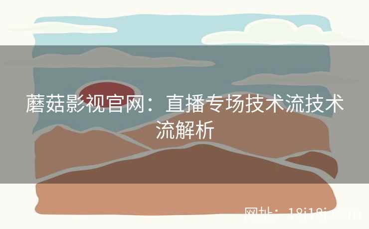 蘑菇影视官网：直播专场技术流技术流解析